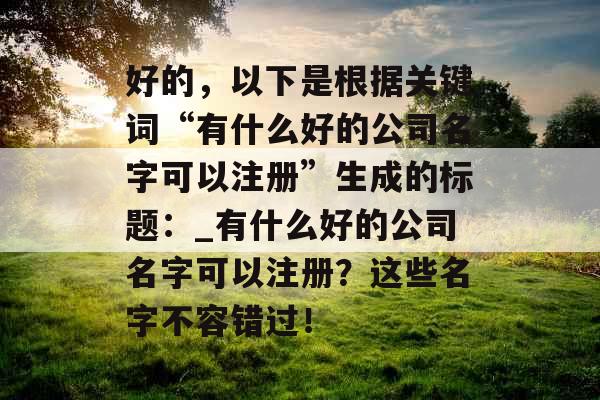 好的，以下是根据关键词“有什么好的公司名字可以注册”生成的标题：_有什么好的公司名字可以注册？这些名字不容错过！