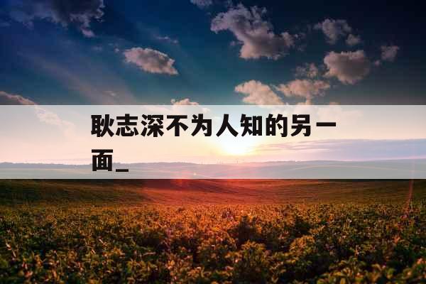耿志深不为人知的另一面_