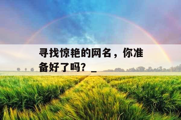 寻找惊艳的网名，你准备好了吗？_