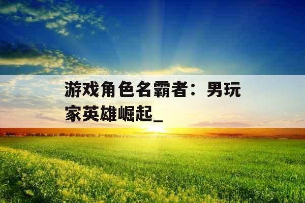 游戏角色名霸者：男玩家英雄崛起_