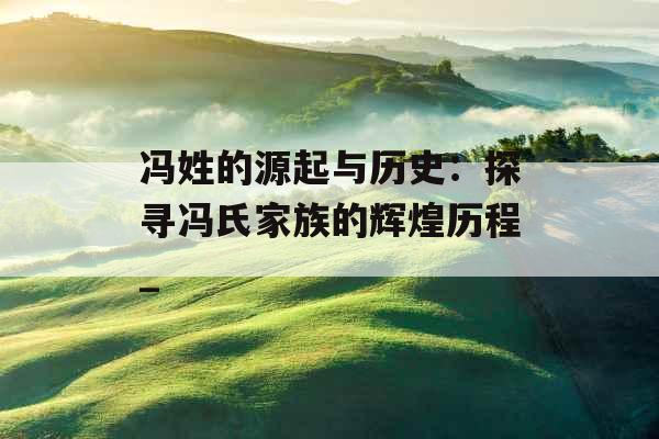 冯姓的源起与历史：探寻冯氏家族的辉煌历程_