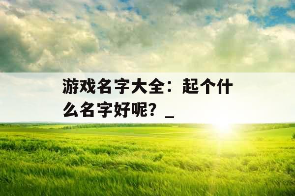 游戏名字大全：起个什么名字好呢？_