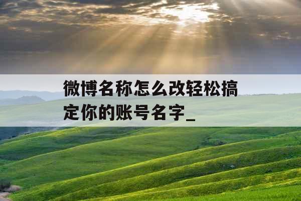 微博名称怎么改轻松搞定你的账号名字_