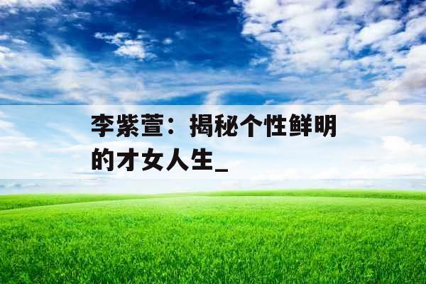 李紫萱：揭秘个性鲜明的才女人生_