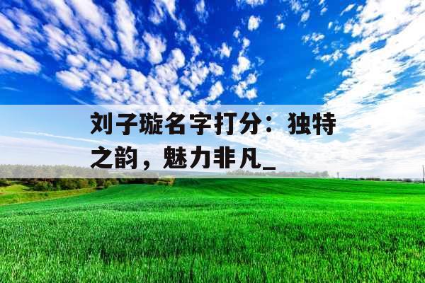 刘子璇名字打分：独特之韵，魅力非凡_