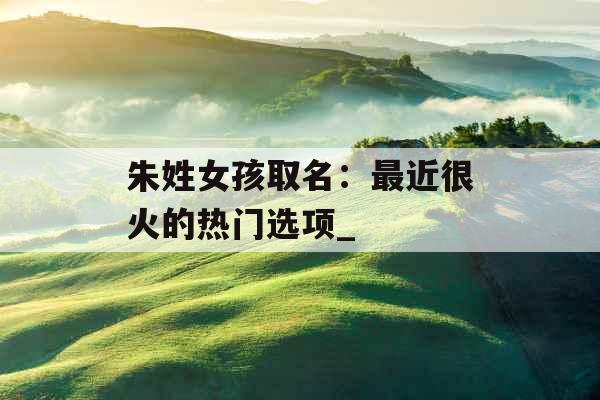 朱姓女孩取名：最近很火的热门选项_