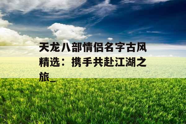 天龙八部情侣名字古风精选：携手共赴江湖之旅_