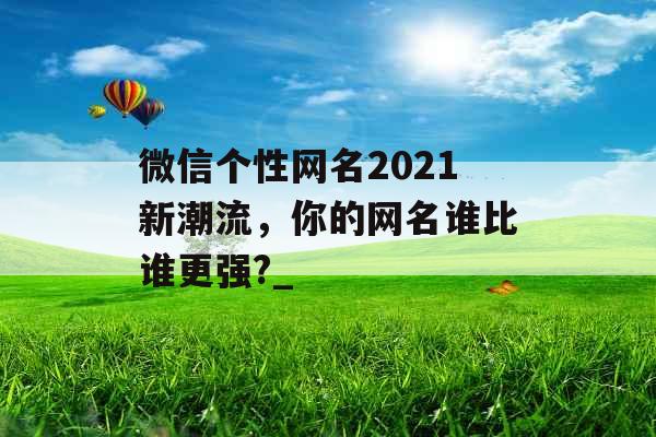 微信个性网名2021新潮流，你的网名谁比谁更强?_