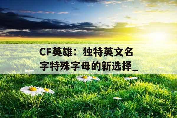 CF英雄：独特英文名字特殊字母的新选择_