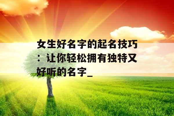 女生好名字的起名技巧：让你轻松拥有独特又好听的名字_