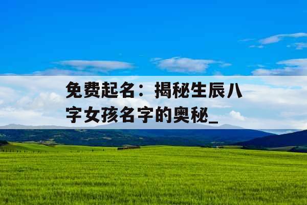 免费起名：揭秘生辰八字女孩名字的奥秘_