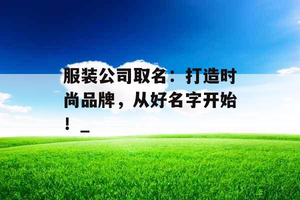 服装公司取名：打造时尚品牌，从好名字开始！_