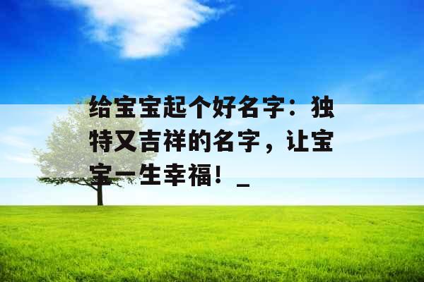 给宝宝起个好名字：独特又吉祥的名字，让宝宝一生幸福！_