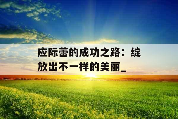 应际蕾的成功之路：绽放出不一样的美丽_