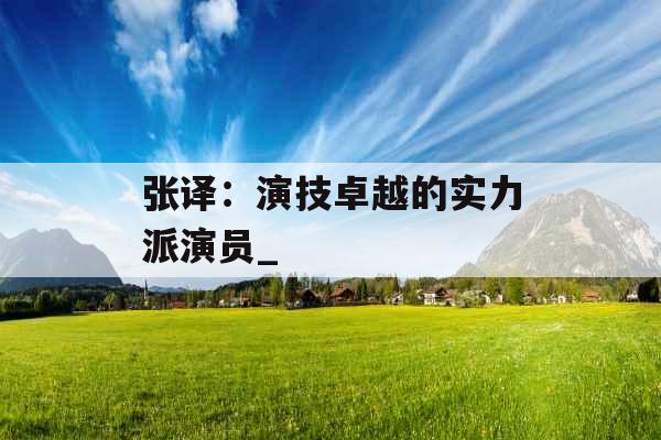 张译：演技卓越的实力派演员_
