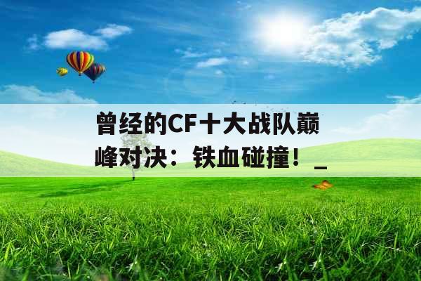 曾经的CF十大战队巅峰对决：铁血碰撞！_
