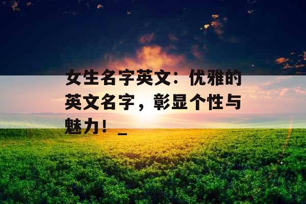 女生名字英文：优雅的英文名字，彰显个性与魅力！_