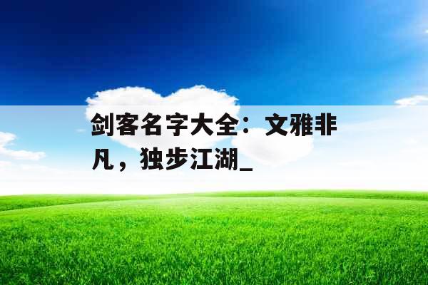 剑客名字大全：文雅非凡，独步江湖_