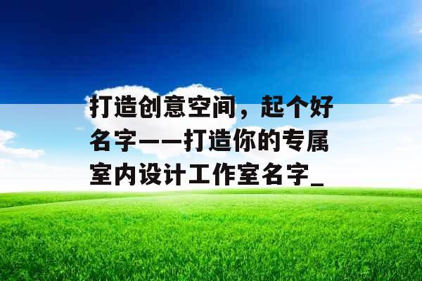 打造创意空间，起个好名字——打造你的专属室内设计工作室名字_