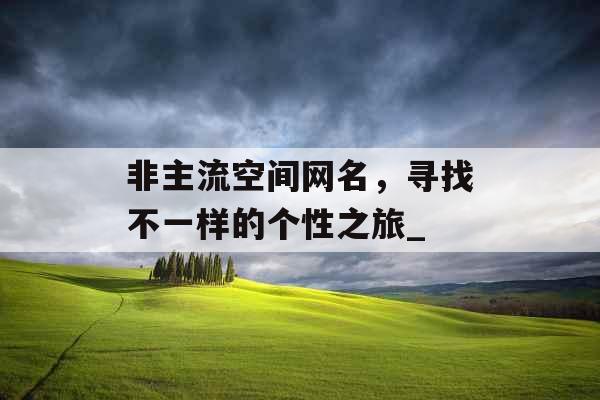 非主流空间网名，寻找不一样的个性之旅_