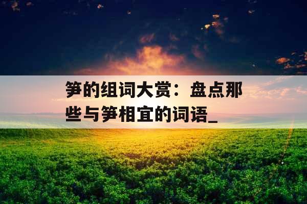 笋的组词大赏：盘点那些与笋相宜的词语_