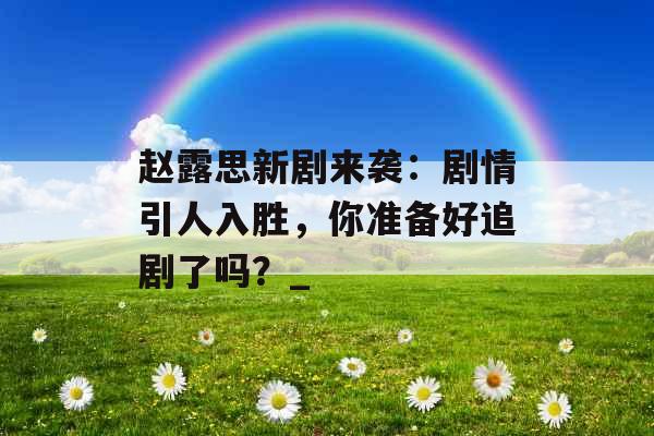 赵露思新剧来袭：剧情引人入胜，你准备好追剧了吗？_