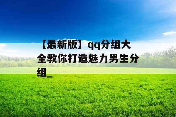 【最新版】qq分组大全教你打造魅力男生分组_