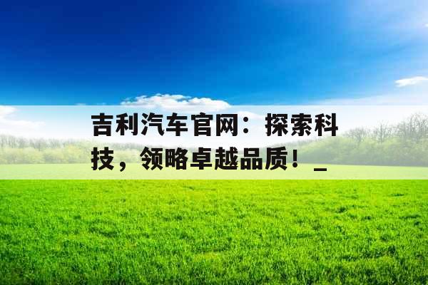 吉利汽车官网：探索科技，领略卓越品质！_