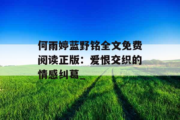 何雨婷蓝野铭全文免费阅读正版：爱恨交织的情感纠葛_