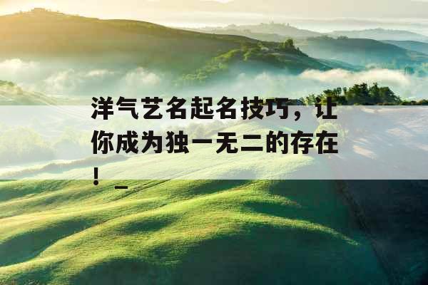 洋气艺名起名技巧，让你成为独一无二的存在！_