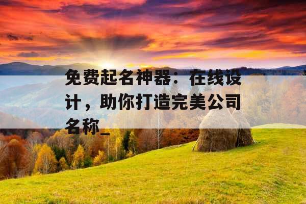 免费起名神器：在线设计，助你打造完美公司名称_