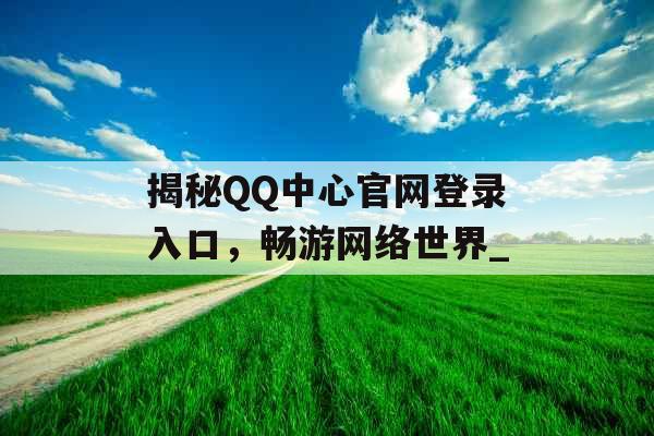 揭秘QQ中心官网登录入口，畅游网络世界_