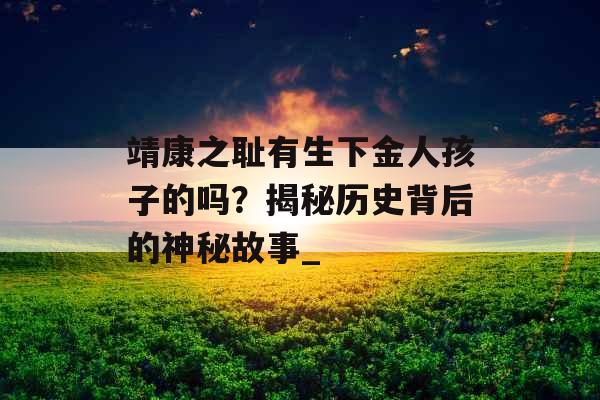 靖康之耻有生下金人孩子的吗？揭秘历史背后的神秘故事_