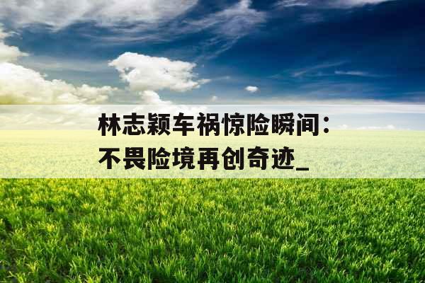 林志颖车祸惊险瞬间：不畏险境再创奇迹_