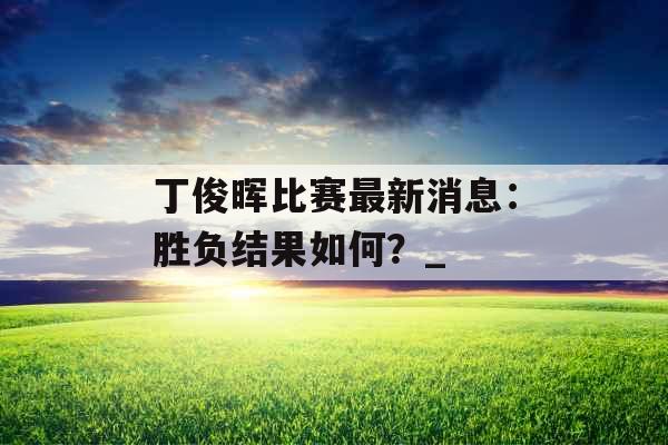 丁俊晖比赛最新消息：胜负结果如何？_