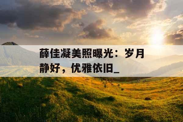 薛佳凝美照曝光：岁月静好，优雅依旧_