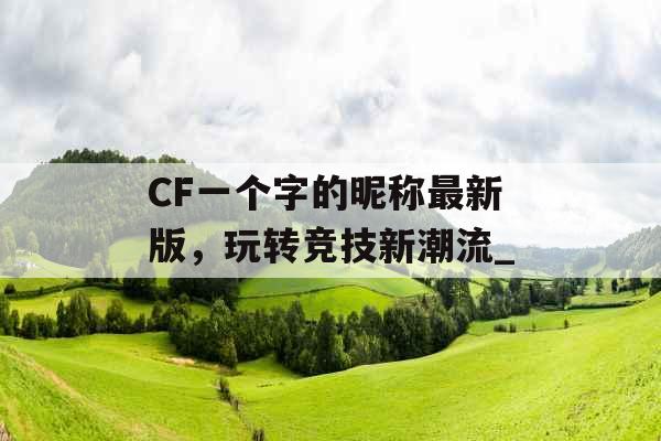 CF一个字的昵称最新版，玩转竞技新潮流_