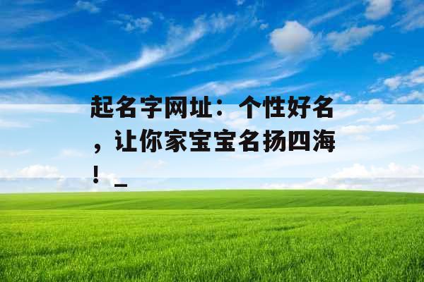 起名字网址：个性好名，让你家宝宝名扬四海！_