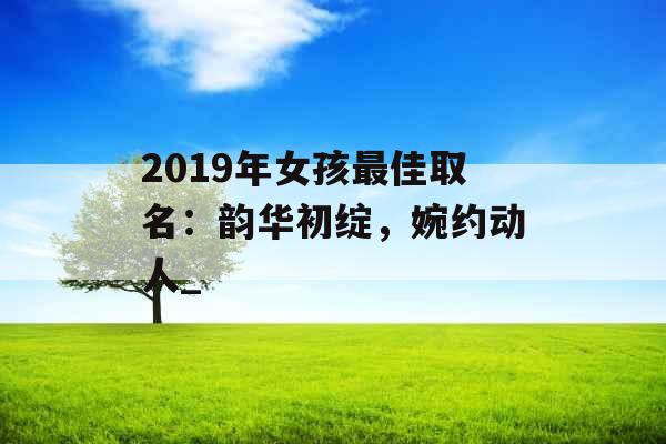2019年女孩最佳取名：韵华初绽，婉约动人_