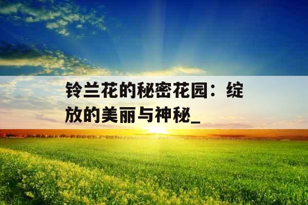 铃兰花的秘密花园：绽放的美丽与神秘_