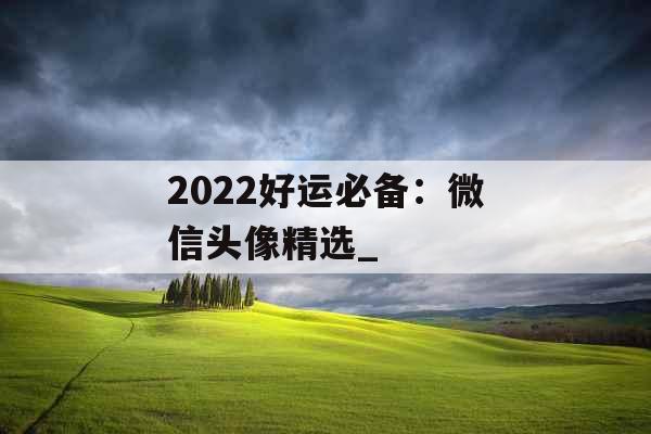 2022好运必备：微信头像精选_