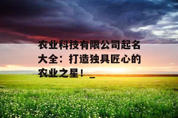 农业科技有限公司起名大全：打造独具匠心的农业之星！_