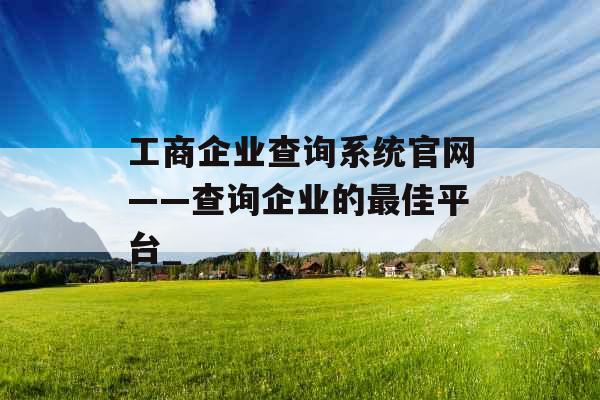 工商企业查询系统官网——查询企业的最佳平台_