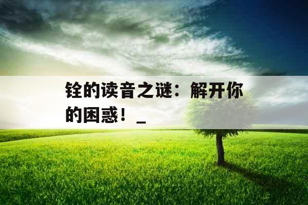 铨的读音之谜：解开你的困惑！_