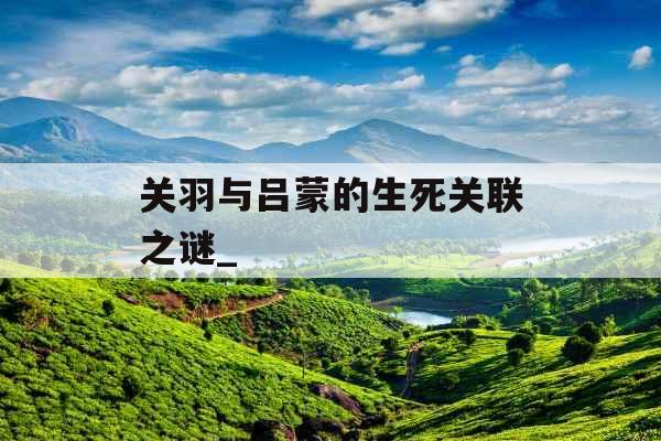 关羽与吕蒙的生死关联之谜_