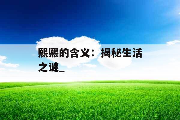 熙熙的含义：揭秘生活之谜_