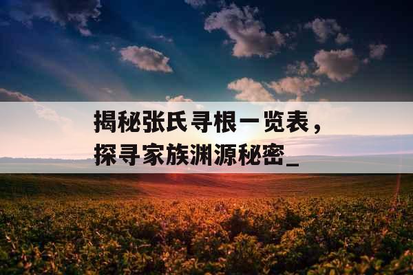 揭秘张氏寻根一览表，探寻家族渊源秘密_