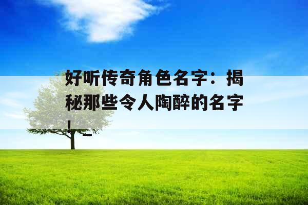 好听传奇角色名字：揭秘那些令人陶醉的名字！_