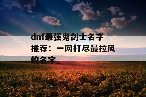 dnf最强鬼剑士名字推荐：一网打尽最拉风的名字_