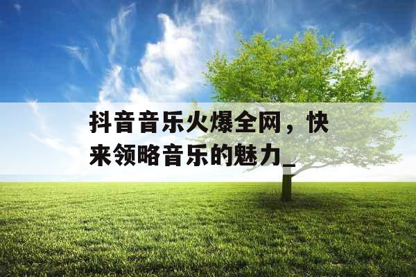 抖音音乐火爆全网，快来领略音乐的魅力_